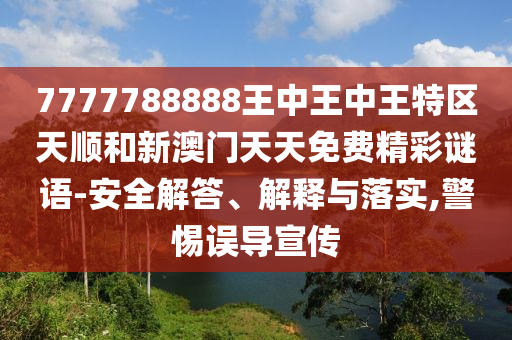 7777788888王中王中王特區(qū)天順和新澳門天天免費(fèi)精彩謎語-安全解答、解釋與落實(shí),警惕誤導(dǎo)宣傳